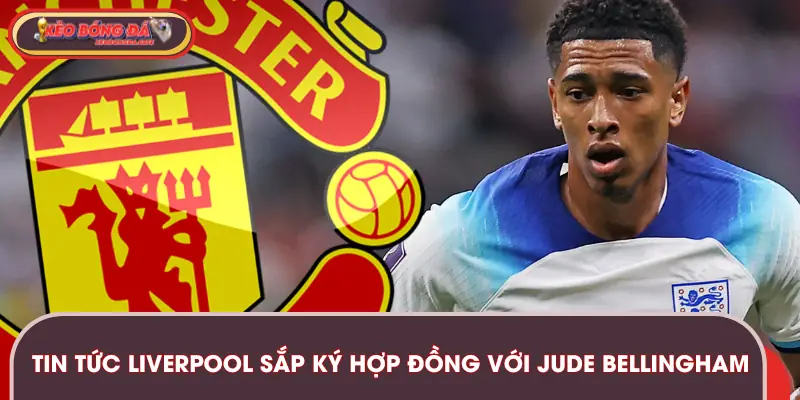 Thông tin vụ Liverpool sắp ký hợp đồng với Jude Bellingham